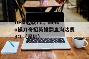 华体会官网-关于DFM轻取TL，Meiko操刀奇招英雄翻盘淘汰赛3:1（深圳）的信息