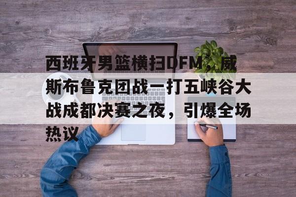 华体会-关于西班牙男篮横扫DFM,威斯布鲁克团战一打五峡谷大战成都决赛之夜,引爆全场热议的信息 第1张 华体会-关于西班牙男篮横扫DFM,威斯布鲁克团战一打五峡谷大战成都决赛之夜,引爆全场热议的信息 第1张